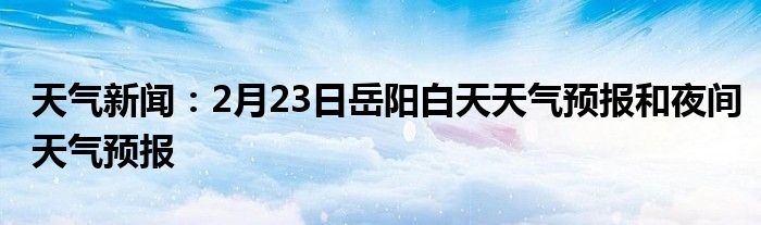 天气2月23日岳阳白天天气预报和夜间天气预报