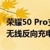 荣耀50 Pro支持无线充电吗(荣耀50 Pro支持无线反向充电吗？)