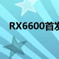 RX6600首发评测(rx 6600显卡性能详情)