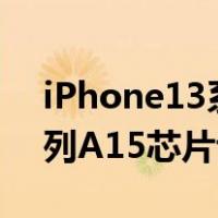 iPhone13系列搭载芯片曝光(iPhone 13系列A15芯片评测)