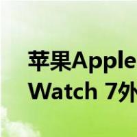 苹果Apple Watch 7什么时候发布(Apple Watch 7外观升级)