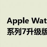 Apple Watch Series7新功能曝光(苹果手表系列7升级版)