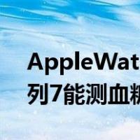 AppleWatchSeries7功能说明(苹果手表系列7能测血糖吗)