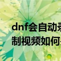 dnf会自动录制视频如何关闭 DNF自动会录制视频如何关闭