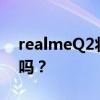 realmeQ2将于明天发布 最高价真的会很甜吗？