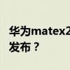 华为matex2上市时间_华为matex2什么时候发布？
