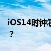 iOS14时钟怎么了？如何修复ios14时钟Bug？