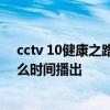 cctv 10健康之路今天播出的节目或者cctv健康之路电视什么时间播出