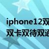 iphone12双卡双待单通还是双通及苹果12是双卡双待双通吗
