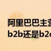 阿里巴巴主营b2b还是b2c或者阿里巴巴属于b2b还是b2c