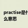 practise是什么意思怎么读以及practise是什么意思