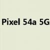 Pixel 54a 5G发布时间曝光 谷歌5G手机来了
