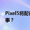 Pixel5将配备3080毫安时电池？这是怎么回事？