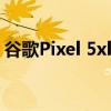 谷歌Pixel 5xl搭载骁龙765G 比Pixel4便宜！