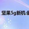 坚果5g新机:最新消息已通过无线电认证标准