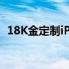 18K金定制iPhone 12 Pro:土豪首选手机！