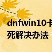 dnfwin10卡死在选择角色（DNF选择角色卡死解决办法（XP系统））