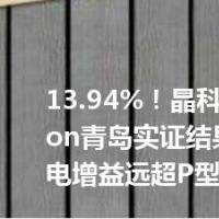 13.94%！晶科能源TOPCon青岛实证结果出炉，发电增益远超P型