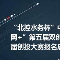 “北控水务杯”中国“互联网+”第五届双创大赛和第二届创投大赛报名启动