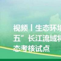 视频丨生态环境部 “十四五”长江流域将开展水生态考核试点
